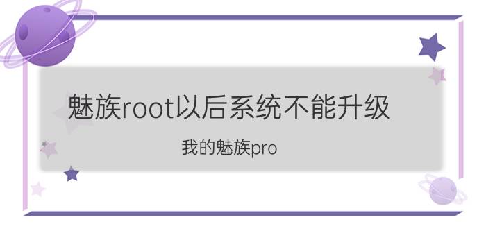 魅族root以后系统不能升级 我的魅族pro 6为什么更新不了Flyme 6.3？